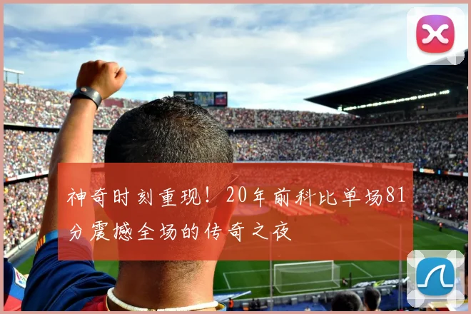 神奇时刻重现！20年前科比单场81分震撼全场的传奇之夜