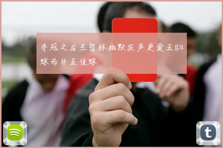 夺冠之后王哲林幽默发声更爱五ga球而非五佳球