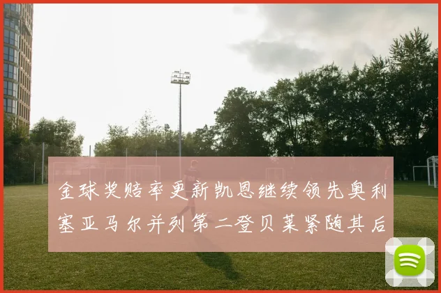 金球奖赔率更新凯恩继续领先奥利塞亚马尔并列第二登贝莱紧随其后
