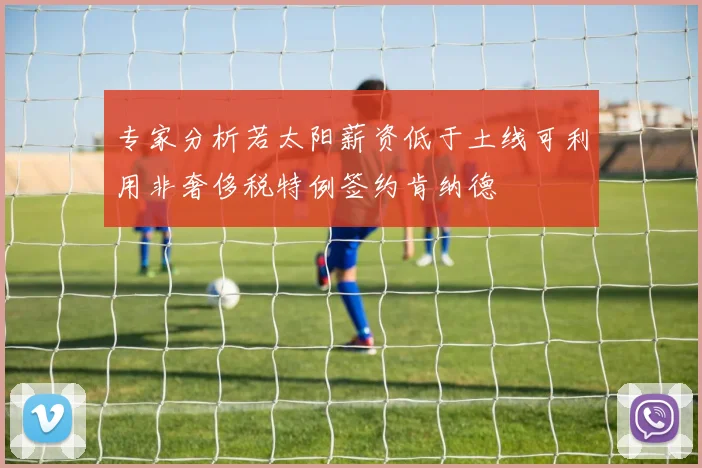 专家分析若太阳薪资低于土线可利用非奢侈税特例签约肯纳德