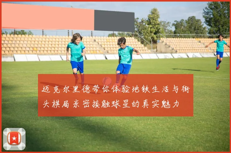 迈克尔里德带你体验地铁生活与街头棋局亲密接触球星的真实魅力