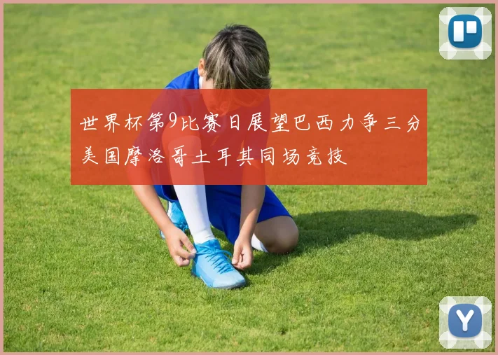 世界杯第9比赛日展望巴西力争三分美国摩洛哥土耳其同场竞技
