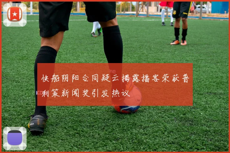 快船阴阳合同疑云揭露播客荣获普利策新闻奖引发热议