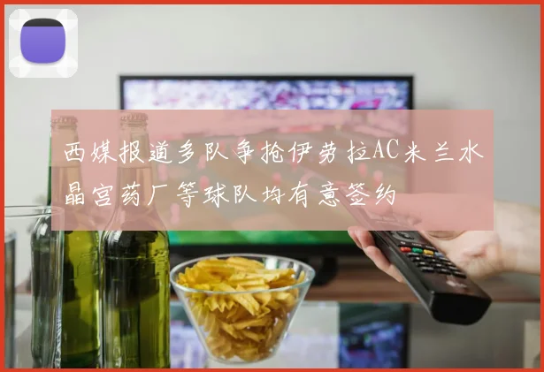 西媒报道多队争抢伊劳拉AC米兰水晶宫药厂等球队均有意签约