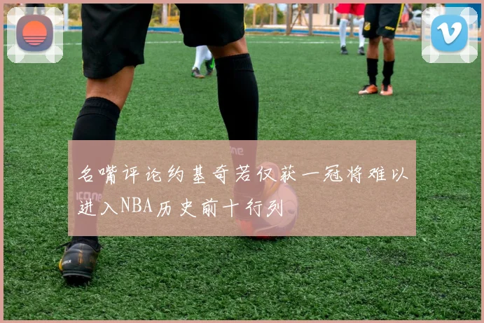 名嘴评论约基奇若仅获一冠将难以进入NBA历史前十行列