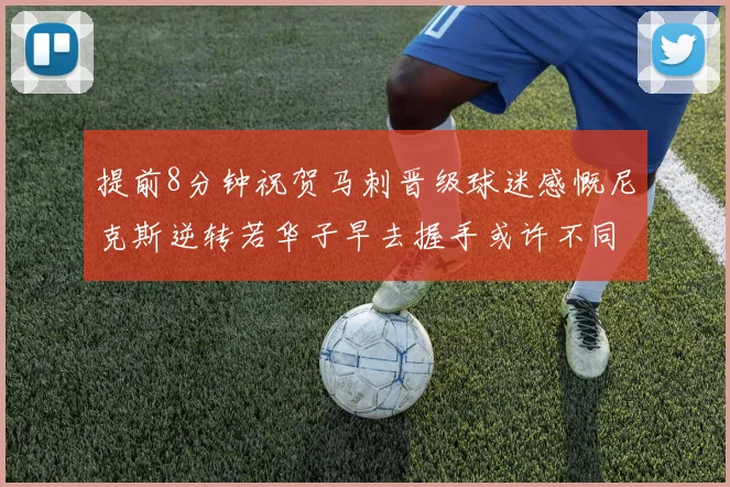提前8分钟祝贺马刺晋级球迷感慨尼克斯逆转若华子早去握手或许不同