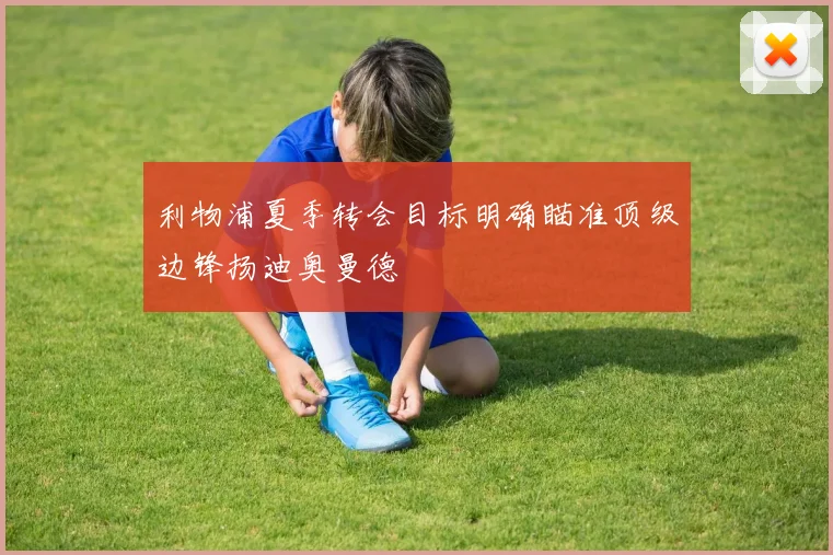 利物浦夏季转会目标明确瞄准顶级边锋扬迪奥曼德