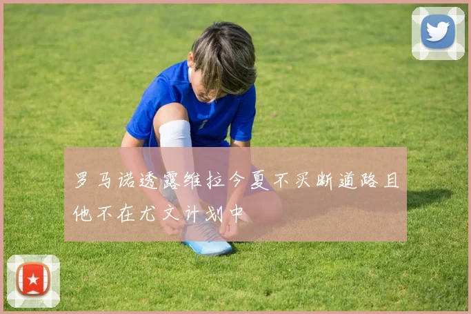 罗马诺透露维拉今夏不买断道路且他不在尤文计划中