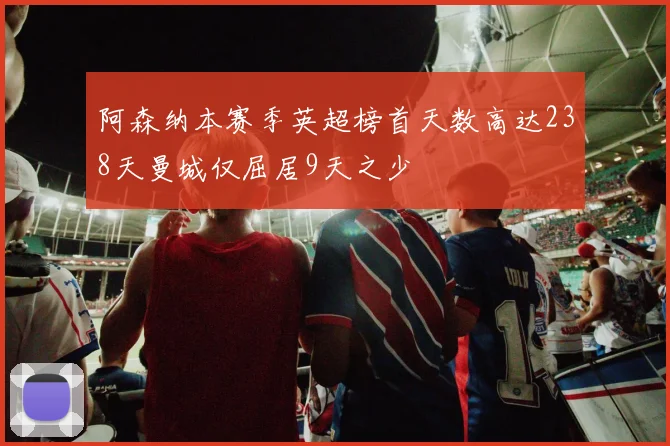 阿森纳本赛季英超榜首天数高达238天曼城仅屈居9天之少