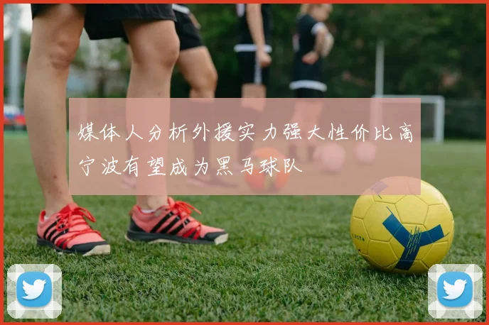 媒体人分析外援实力强大性价比高宁波有望成为黑马球队