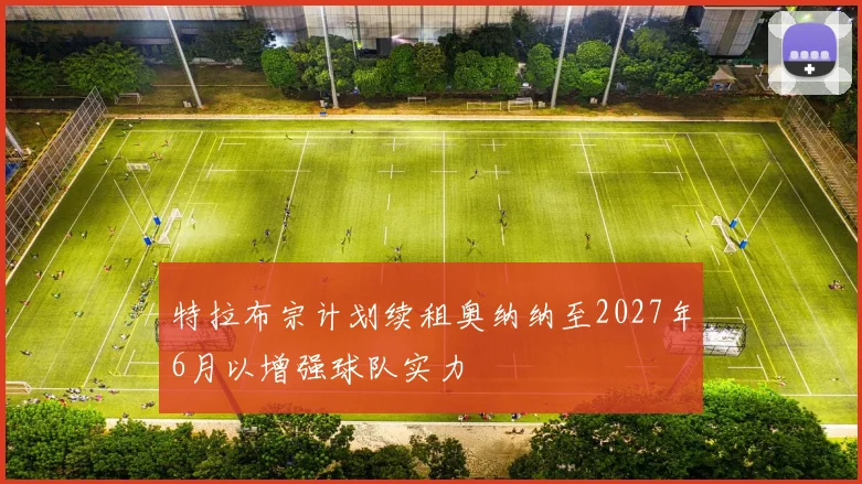 特拉布宗计划续租奥纳纳至2027年6月以增强球队实力