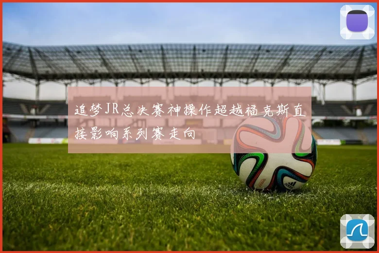 追梦JR总决赛神操作超越福克斯直接影响系列赛走向