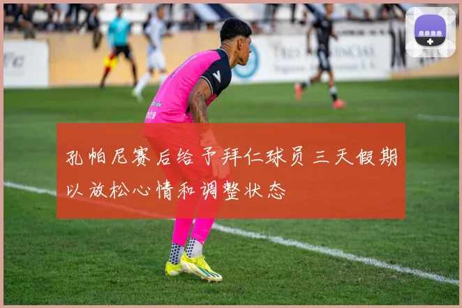 孔帕尼赛后给予拜仁球员三天假期以放松心情和调整状态